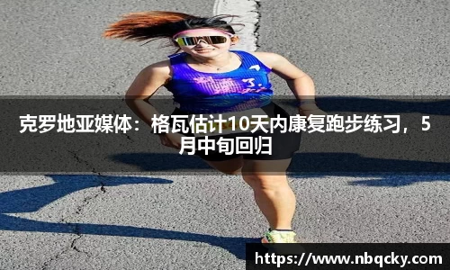 克罗地亚媒体：格瓦估计10天内康复跑步练习，5月中旬回归